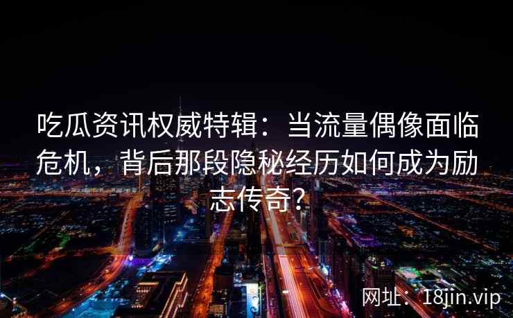 吃瓜资讯权威特辑：当流量偶像面临危机，背后那段隐秘经历如何成为励志传奇？