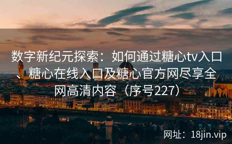 数字新纪元探索：如何通过糖心tv入口、糖心在线入口及糖心官方网尽享全网高清内容（序号227）