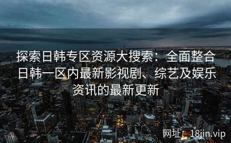 探索日韩专区资源大搜索:全面整合日韩一区内最新影视剧、综艺及娱乐资讯的最新更新 探索日韩专区资源大搜索:全面整合日韩一区内最新影视剧、综艺及娱乐资讯的最新更新