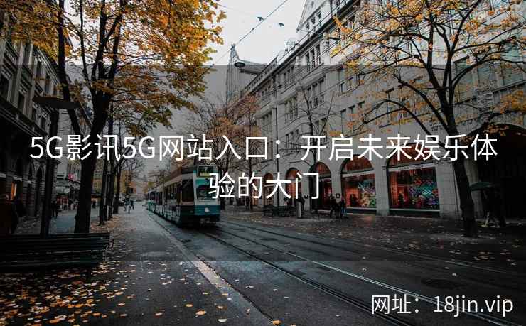 5G影讯5G网站入口:开启未来娱乐体验的大门 5G影讯5G网站入口:开启未来娱乐体验的大门