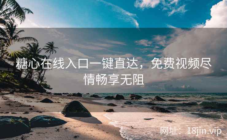糖心在线入口一键直达，免费视频尽情畅享无阻