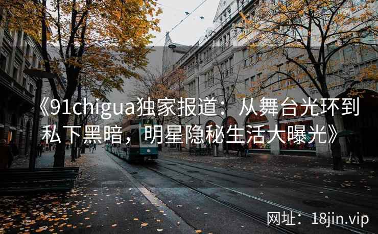 《91chigua独家报道：从舞台光环到私下黑暗，明星隐秘生活大曝光》