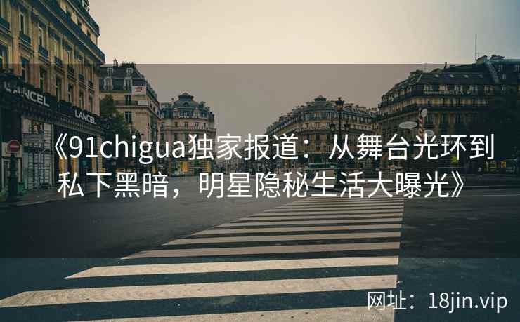 《91chigua独家报道：从舞台光环到私下黑暗，明星隐秘生活大曝光》
