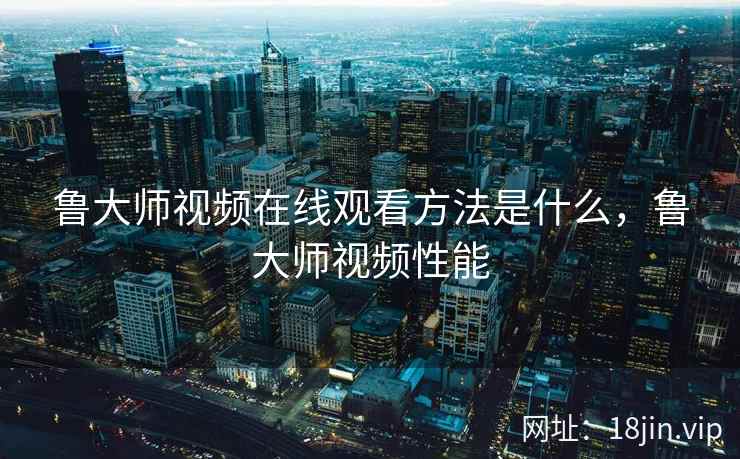 鲁大师视频在线观看方法是什么，鲁大师视频性能