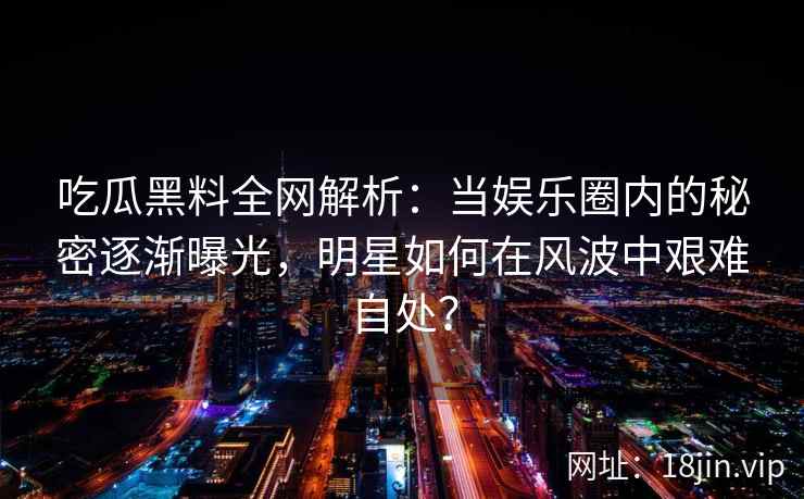 吃瓜黑料全网解析：当娱乐圈内的秘密逐渐曝光，明星如何在风波中艰难自处？