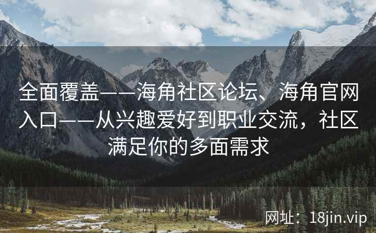 全面覆盖——海角社区论坛、海角官网入口——从兴趣爱好到职业交流，社区满足你的多面需求