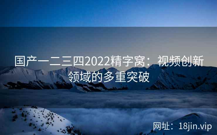 国产一二三四2022精字窝：视频创新领域的多重突破