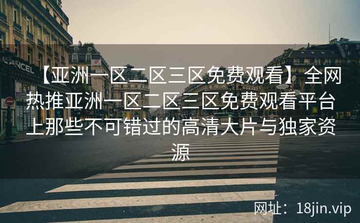 【亚洲一区二区三区免费观看】全网热推亚洲一区二区三区免费观看平台上那些不可错过的高清大片与独家资源