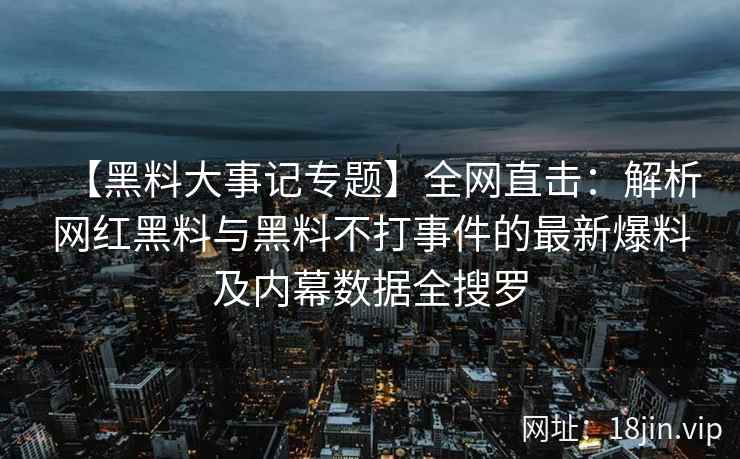 【黑料大事记专题】全网直击：解析网红黑料与黑料不打事件的最新爆料及内幕数据全搜罗