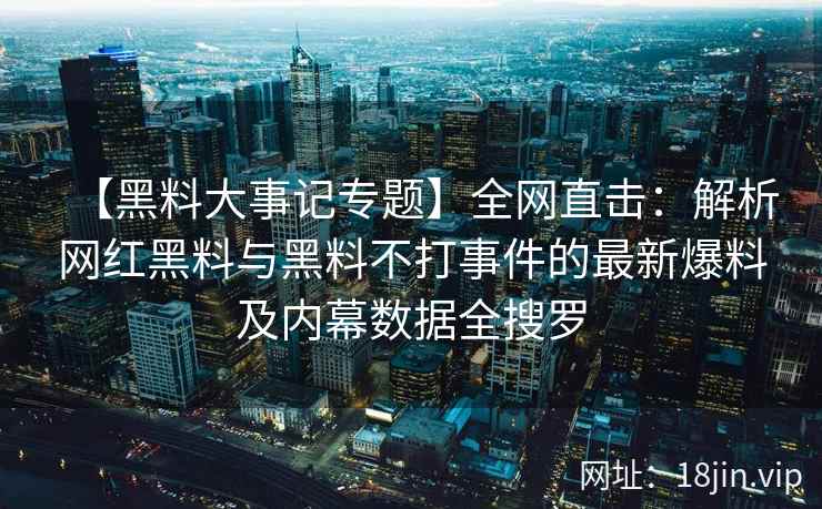 【黑料大事记专题】全网直击：解析网红黑料与黑料不打事件的最新爆料及内幕数据全搜罗