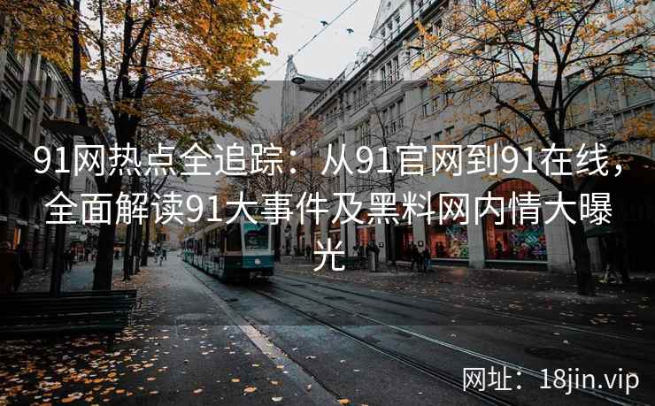91网热点全追踪：从91官网到91在线，全面解读91大事件及黑料网内情大曝光