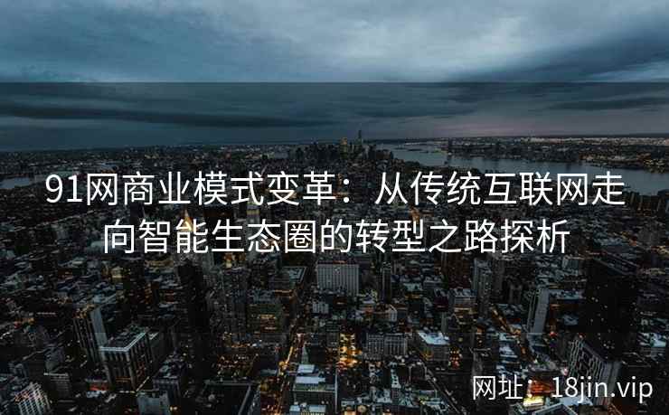 91网商业模式变革：从传统互联网走向智能生态圈的转型之路探析