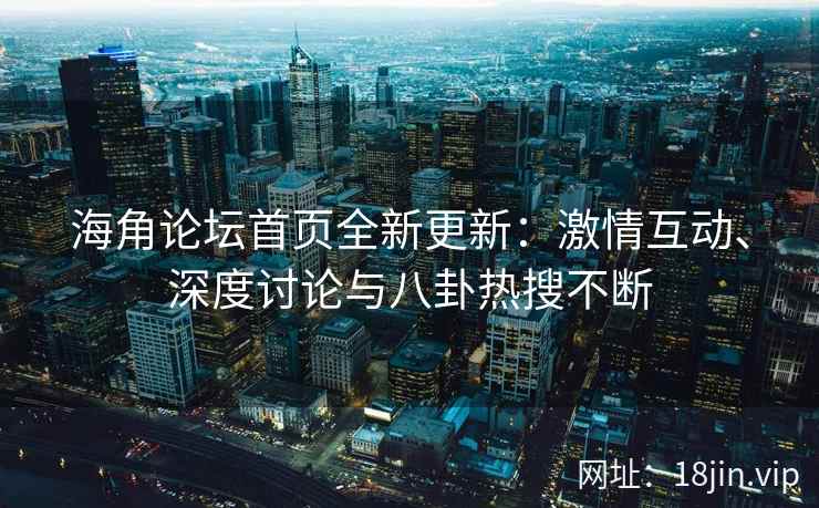 海角论坛首页全新更新：激情互动、深度讨论与八卦热搜不断