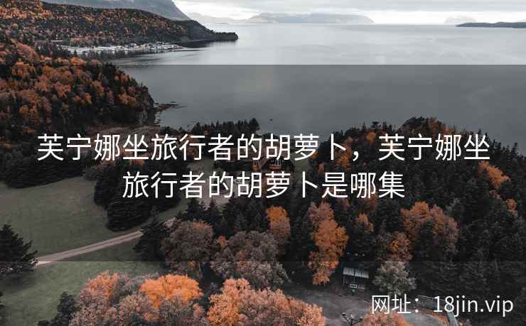芙宁娜坐旅行者的胡萝卜，芙宁娜坐旅行者的胡萝卜是哪集