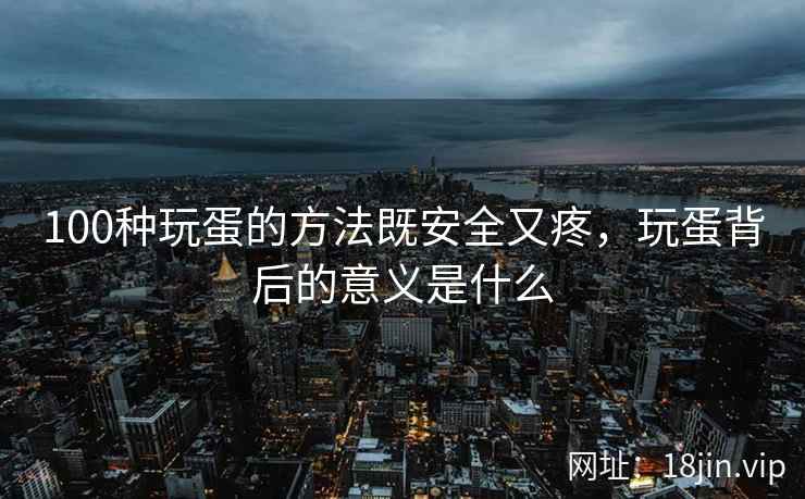 100种玩蛋的方法既安全又疼，玩蛋背后的意义是什么
