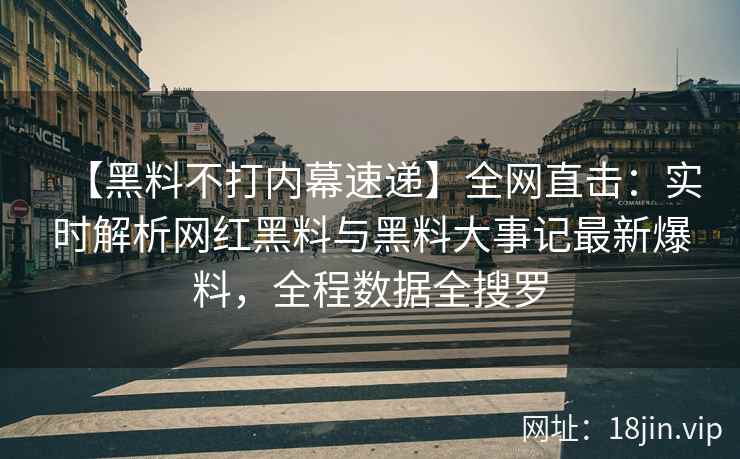 【黑料不打内幕速递】全网直击：实时解析网红黑料与黑料大事记最新爆料，全程数据全搜罗
