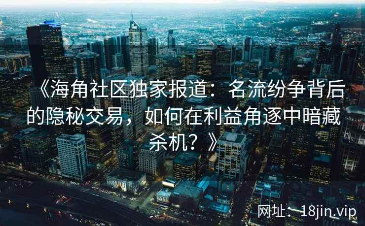 《海角社区独家报道：名流纷争背后的隐秘交易，如何在利益角逐中暗藏杀机？》