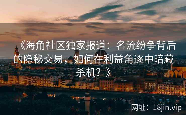 《海角社区独家报道：名流纷争背后的隐秘交易，如何在利益角逐中暗藏杀机？》