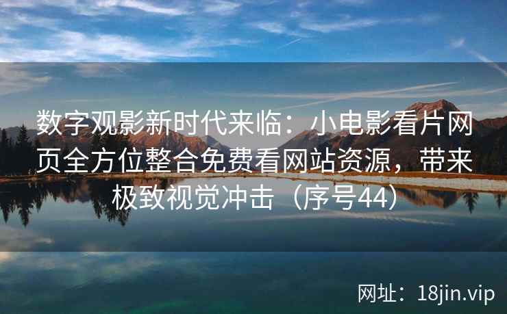 数字观影新时代来临：小电影看片网页全方位整合免费看网站资源，带来极致视觉冲击（序号44）