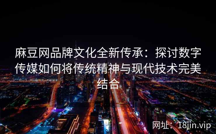 麻豆网品牌文化全新传承：探讨数字传媒如何将传统精神与现代技术完美结合