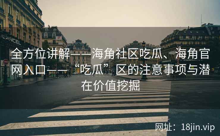 全方位讲解——海角社区吃瓜、海角官网入口——“吃瓜”区的注意事项与潜在价值挖掘