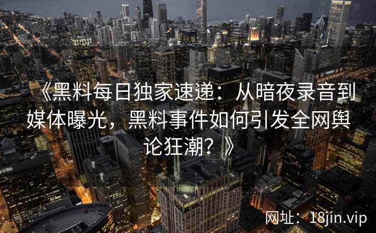 《黑料每日独家速递:从暗夜录音到媒体曝光,黑料事件如何引发全网舆论狂潮?》 《黑料每日独家速递:从暗夜录音到媒体曝光,黑料事件如何引发全网舆论狂潮?》