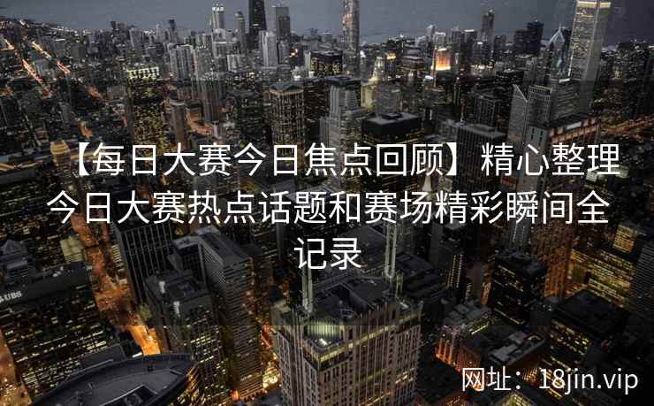 【每日大赛今日焦点回顾】精心整理今日大赛热点话题和赛场精彩瞬间全记录