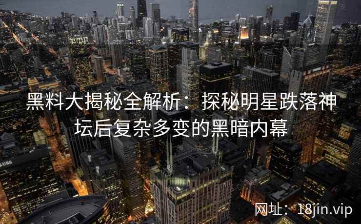 黑料大揭秘全解析：探秘明星跌落神坛后复杂多变的黑暗内幕