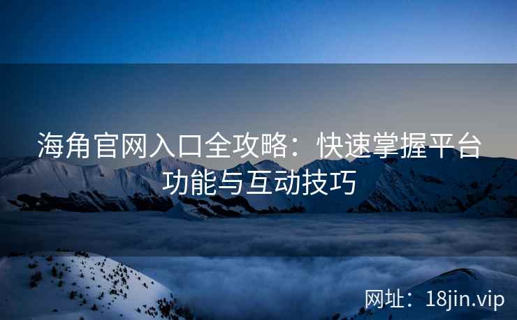 海角官网入口全攻略：快速掌握平台功能与互动技巧