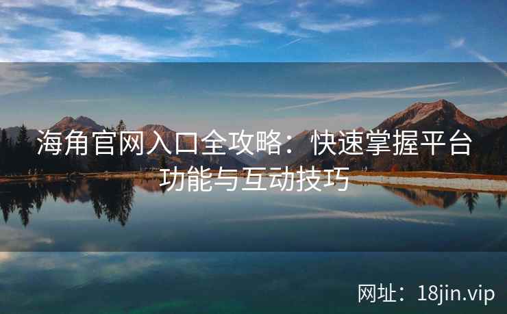 海角官网入口全攻略：快速掌握平台功能与互动技巧