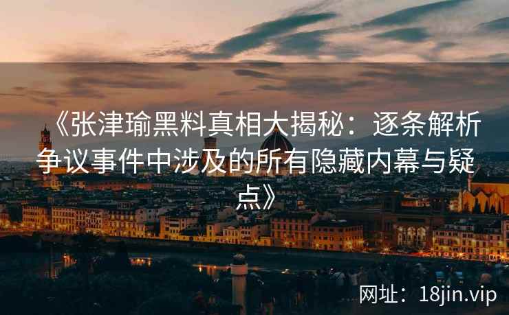 《张津瑜黑料真相大揭秘：逐条解析争议事件中涉及的所有隐藏内幕与疑点》