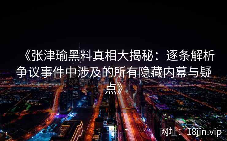 《张津瑜黑料真相大揭秘：逐条解析争议事件中涉及的所有隐藏内幕与疑点》