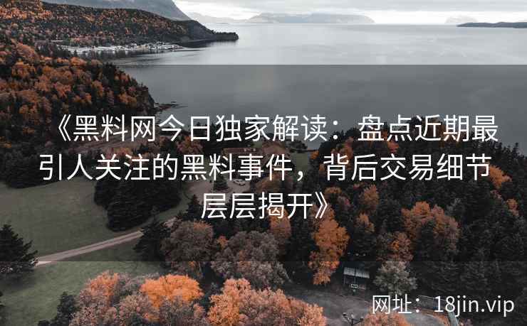 《黑料网今日独家解读：盘点近期最引人关注的黑料事件，背后交易细节层层揭开》