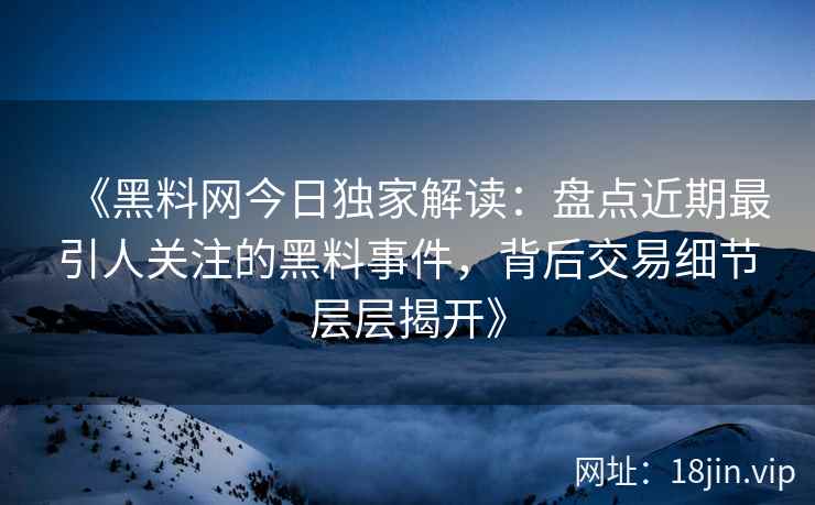 《黑料网今日独家解读：盘点近期最引人关注的黑料事件，背后交易细节层层揭开》
