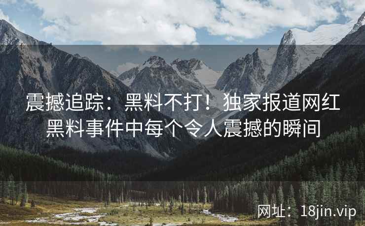 震撼追踪：黑料不打！独家报道网红黑料事件中每个令人震撼的瞬间