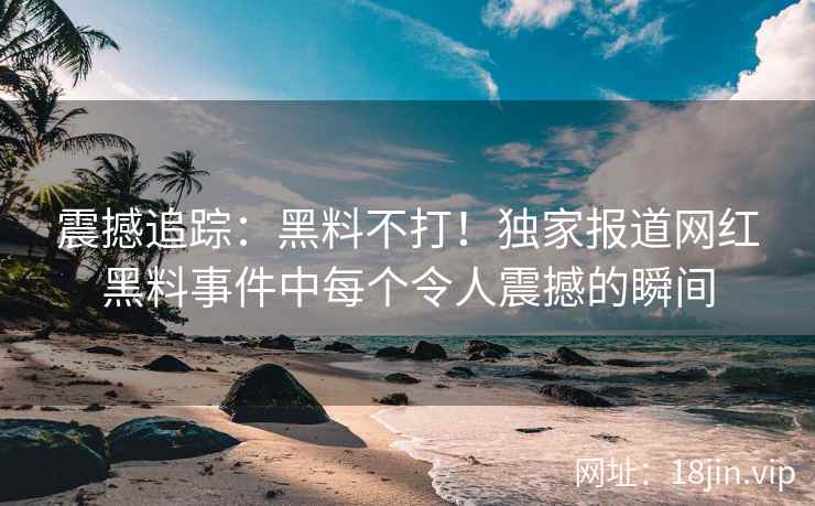 震撼追踪：黑料不打！独家报道网红黑料事件中每个令人震撼的瞬间