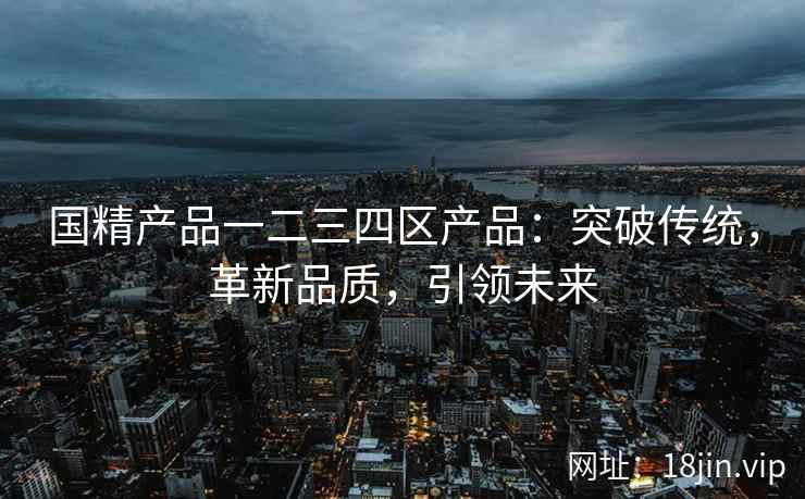 国精产品一二三四区产品：突破传统，革新品质，引领未来