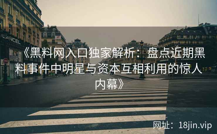 《黑料网入口独家解析：盘点近期黑料事件中明星与资本互相利用的惊人内幕》