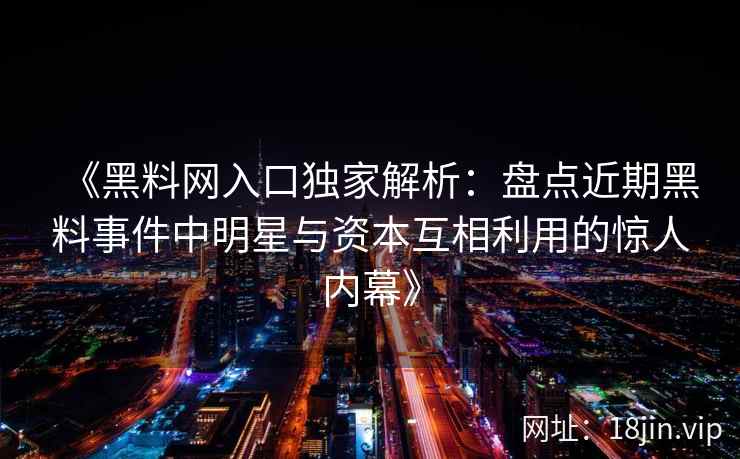 《黑料网入口独家解析：盘点近期黑料事件中明星与资本互相利用的惊人内幕》