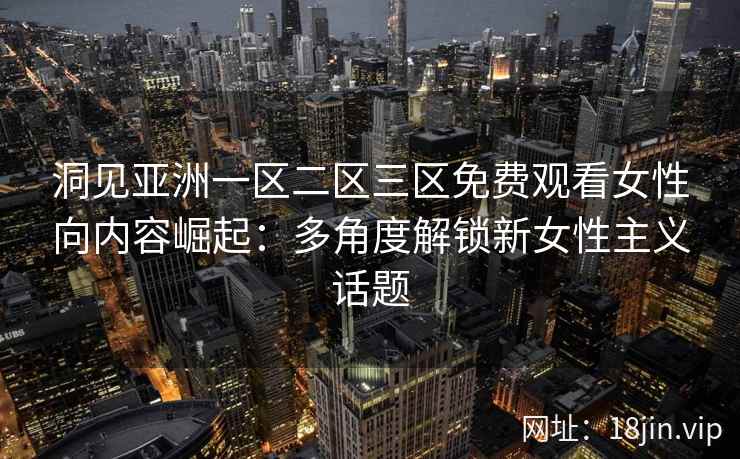 洞见亚洲一区二区三区免费观看女性向内容崛起：多角度解锁新女性主义话题