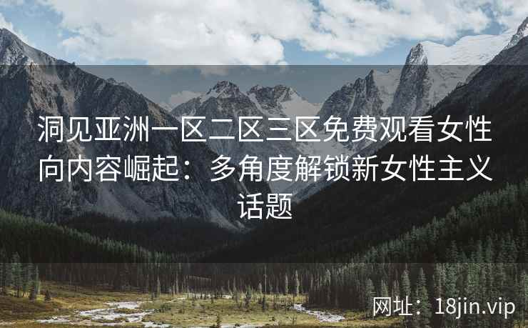 洞见亚洲一区二区三区免费观看女性向内容崛起：多角度解锁新女性主义话题
