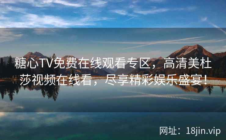 糖心TV免费在线观看专区，高清美杜莎视频在线看，尽享精彩娱乐盛宴！