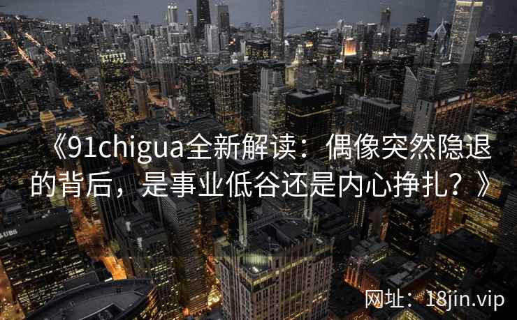 《91chigua全新解读：偶像突然隐退的背后，是事业低谷还是内心挣扎？》