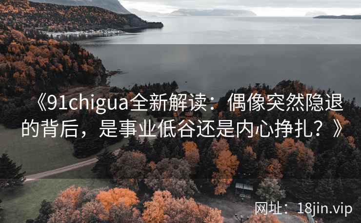 《91chigua全新解读：偶像突然隐退的背后，是事业低谷还是内心挣扎？》