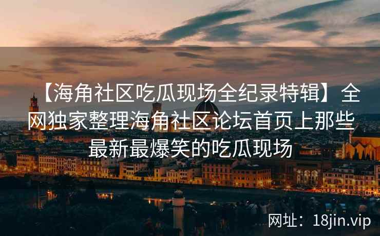 【海角社区吃瓜现场全纪录特辑】全网独家整理海角社区论坛首页上那些最新最爆笑的吃瓜现场
