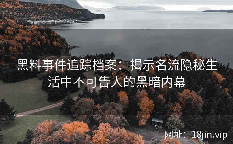 黑料事件追踪档案：揭示名流隐秘生活中不可告人的黑暗内幕