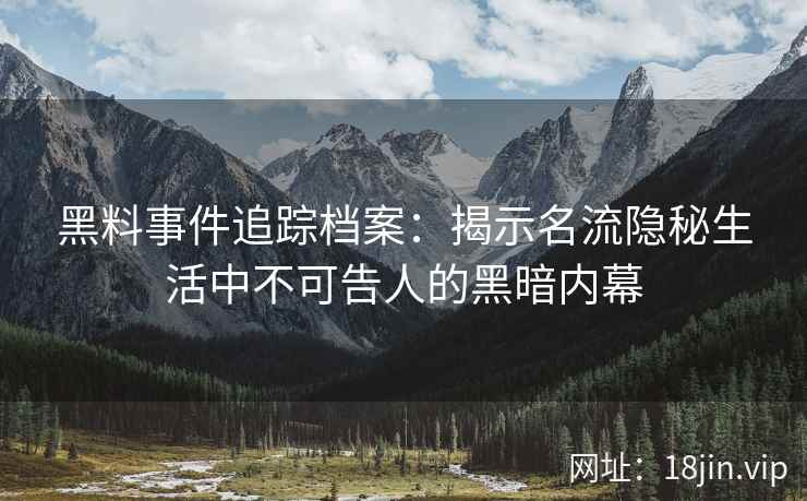 黑料事件追踪档案：揭示名流隐秘生活中不可告人的黑暗内幕