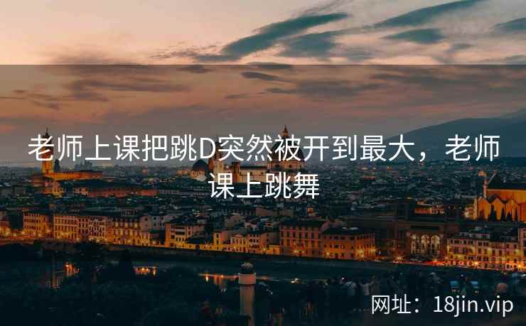 老师上课把跳D突然被开到最大，老师课上跳舞