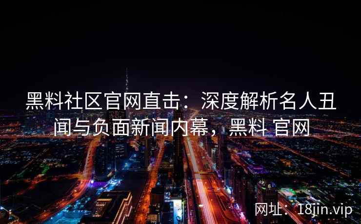 黑料社区官网直击：深度解析名人丑闻与负面新闻内幕，黑料 官网
