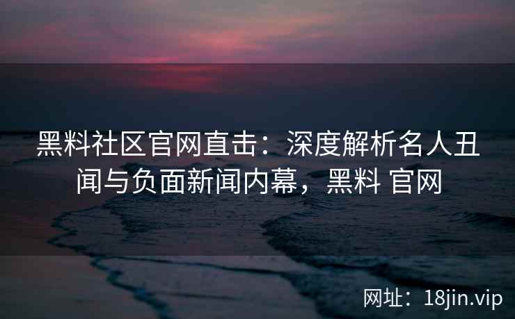 黑料社区官网直击：深度解析名人丑闻与负面新闻内幕，黑料 官网